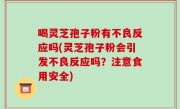 喝灵芝孢子粉有不良反应吗(灵芝孢子粉会引发不良反应吗？注意食用安全)