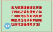 东方硒草牌破壁灵芝孢子粉的功效与使用方法？详细介绍东方硒草牌破壁灵芝孢子粉的健康功效和正确使用方法？