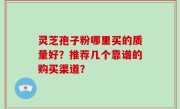 灵芝孢子粉哪里买的质量好？推荐几个靠谱的购买渠道？