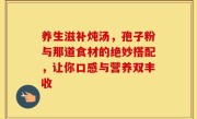 养生滋补炖汤，孢子粉与那道食材的绝妙搭配，让你口感与营养双丰收