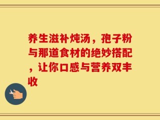 养生滋补炖汤，孢子粉与那道食材的绝妙搭配，让你口感与营养双丰收