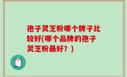 孢子灵芝粉哪个牌子比较好(哪个品牌的孢子灵芝粉最好？)