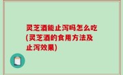灵芝酒能止泻吗怎么吃(灵芝酒的食用方法及止泻效果)