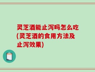 灵芝酒能止泻吗怎么吃(灵芝酒的食用方法及止泻效果)