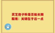 灵芝孢子粉是否能长期服用：关键在于这一点