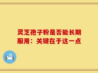 灵芝孢子粉是否能长期服用：关键在于这一点