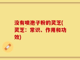 没有喷孢子粉的灵芝(灵芝：常识、作用和功效)