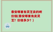 泰安哪里有灵芝卖的啊价格(泰安哪里有卖灵芝？价格多少？)