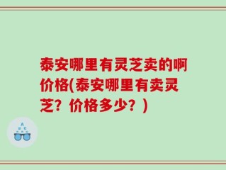泰安哪里有灵芝卖的啊价格(泰安哪里有卖灵芝？价格多少？)