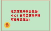 吃灵芝孢子粉会尿血(小心！食用灵芝孢子粉可能导致尿血)
