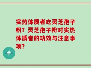 实热体质者吃灵芝孢子粉？灵芝孢子粉对实热体质者的功效与注意事项？