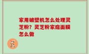 家用破壁机怎么处理灵芝粉？灵芝粉家庭面膜怎么做