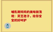 哺乳期妈妈的美味新发现：灵芝孢子，给你宝宝的好呵护