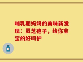 哺乳期妈妈的美味新发现：灵芝孢子，给你宝宝的好呵护