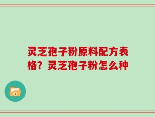 灵芝孢子粉原料配方表格？灵芝孢子粉怎么种