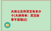 大侠立志传灵芝有多少个(大侠传承：灵芝故事不容错过)