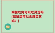 螃蟹吃完可以吃灵芝吗(螃蟹后可以食用灵芝吗？)