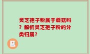 灵芝孢子粉属于蘑菇吗？解析灵芝孢子粉的分类归属？