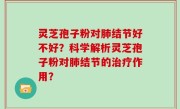 灵芝孢子粉对肺结节好不好？科学解析灵芝孢子粉对肺结节的治疗作用？