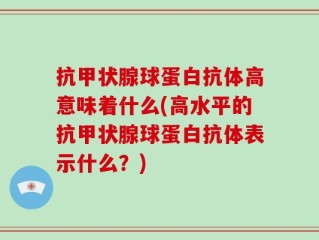 抗甲状腺球蛋白抗体高意味着什么(高水平的抗甲状腺球蛋白抗体表示什么？)