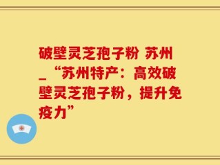 破壁灵芝孢子粉 苏州_“苏州特产：高效破壁灵芝孢子粉，提升免疫力”