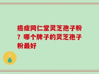 癌症同仁堂灵芝孢子粉？哪个牌子的灵芝孢子粉最好