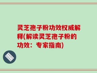 灵芝孢子粉功效权威解释(解读灵芝孢子粉的功效：专家指南)