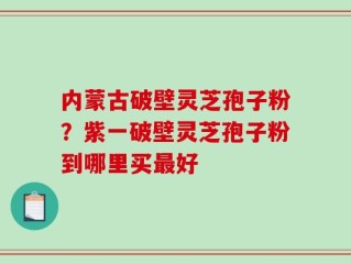 内蒙古破壁灵芝孢子粉？紫一破壁灵芝孢子粉到哪里买最好