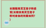 长期服用灵芝孢子粉感受(长期食用灵芝孢子粉对身体的效果如何？)