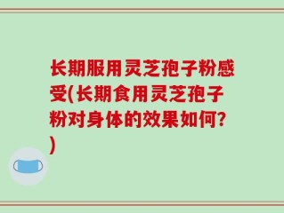 长期服用灵芝孢子粉感受(长期食用灵芝孢子粉对身体的效果如何？)