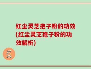 红尘灵芝孢子粉的功效(红尘灵芝孢子粉的功效解析)