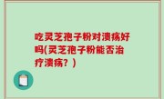 吃灵芝孢子粉对溃疡好吗(灵芝孢子粉能否治疗溃疡？)