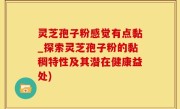 灵芝孢子粉感觉有点黏_探索灵芝孢子粉的黏稠特性及其潜在健康益处)