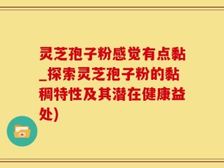 灵芝孢子粉感觉有点黏_探索灵芝孢子粉的黏稠特性及其潜在健康益处)