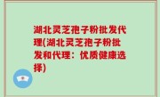 湖北灵芝孢子粉批发代理(湖北灵芝孢子粉批发和代理：优质健康选择)