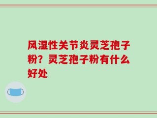 风湿性关节炎灵芝孢子粉？灵芝孢子粉有什么好处