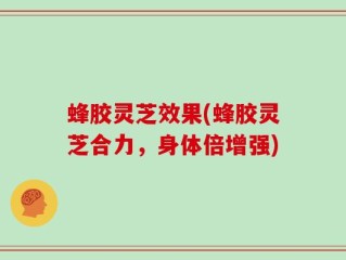 蜂胶灵芝效果(蜂胶灵芝合力，身体倍增强)