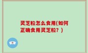 灵芝粒怎么食用(如何正确食用灵芝粒？)