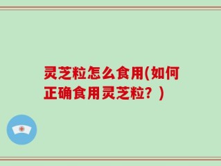 灵芝粒怎么食用(如何正确食用灵芝粒？)