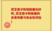 灵芝孢子粉装胶囊吃好吗_灵芝孢子粉胶囊的食用效果与安全性评估)