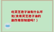 吃灵芝孢子油有什么坏处(食用灵芝孢子油的副作用你知道吗？)