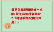 灵芝怎样配酒喝好一点呢(灵芝与何种酒最配？7种佳酿搭配提升效果！)