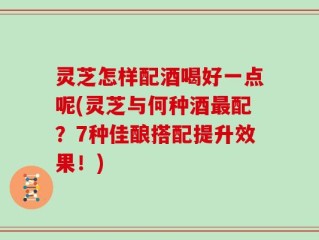 灵芝怎样配酒喝好一点呢(灵芝与何种酒最配？7种佳酿搭配提升效果！)