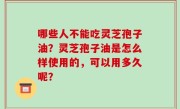 哪些人不能吃灵芝孢子油？灵芝孢子油是怎么样使用的，可以用多久呢？