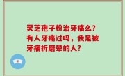 灵芝孢子粉治牙痛么？有人牙痛过吗，我是被牙痛折磨晕的人？