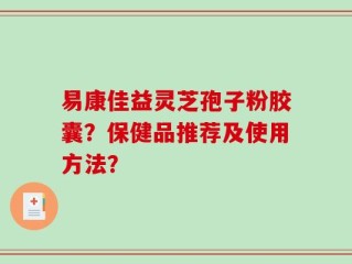 易康佳益灵芝孢子粉胶囊？保健品推荐及使用方法？