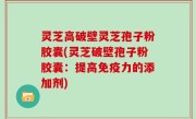 灵芝高破壁灵芝孢子粉胶囊(灵芝破壁孢子粉胶囊：提高免疫力的添加剂)