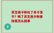 灵芝孢子粉吃了鼻子发干？喝了灵芝孢子粉便秘是怎么回事