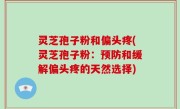 灵芝孢子粉和偏头疼(灵芝孢子粉：预防和缓解偏头疼的天然选择)