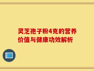 灵芝孢子粉4克的营养价值与健康功效解析